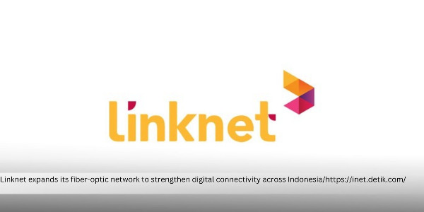 Linknet Strengthens Broadband Infrastructure to Support Indonesia’s Digital Connectivity 